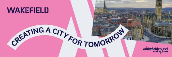 A graphic with text that says "Wakefield Creating a city for tomorrow. Wakefield Council working for you." There is also a picture of Wakefield