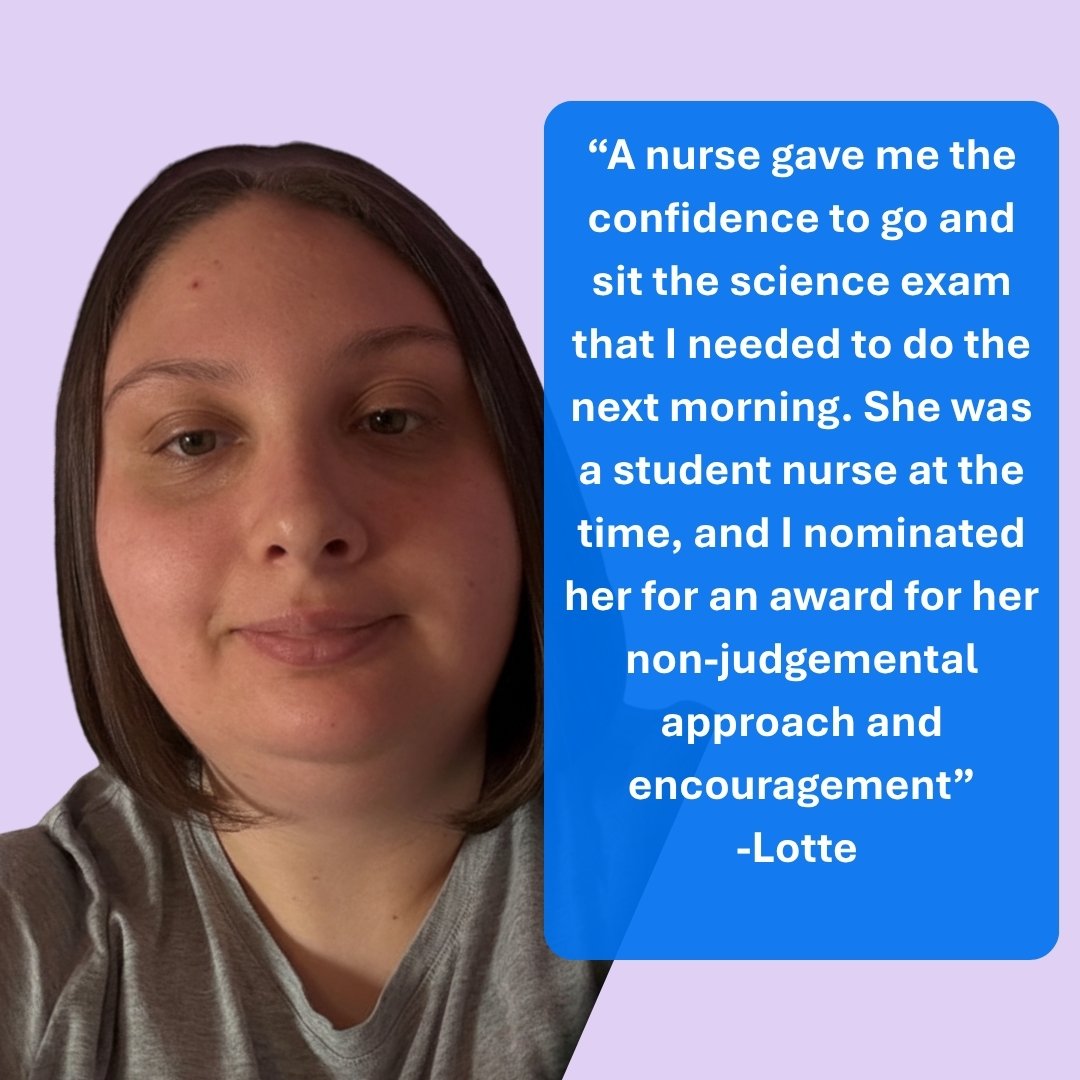 A teenager girl with brown bobbed hair and a grey t shirt. Her quote says - &ldquo;A nurse gave me the confidence to go and sit the science exam that I needed to do the next morning. She was a student nurse at the time, and I nominated her for an award for her non-judgemental approach and encouragement&rdquo; -Lotte 